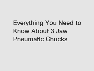 Everything You Need to Know About 3 Jaw Pneumatic Chucks