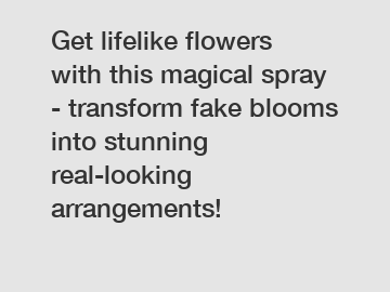 Get lifelike flowers with this magical spray - transform fake blooms into stunning real-looking arrangements!