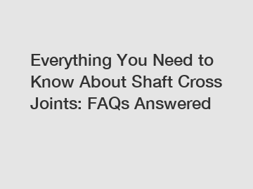 Everything You Need to Know About Shaft Cross Joints: FAQs Answered