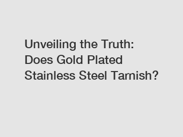 Unveiling the Truth: Does Gold Plated Stainless Steel Tarnish?
