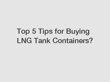 Top 5 Tips for Buying LNG Tank Containers?