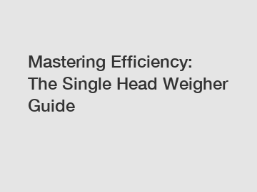 Mastering Efficiency: The Single Head Weigher Guide