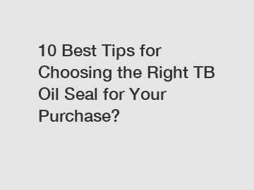 10 Best Tips for Choosing the Right TB Oil Seal for Your Purchase?