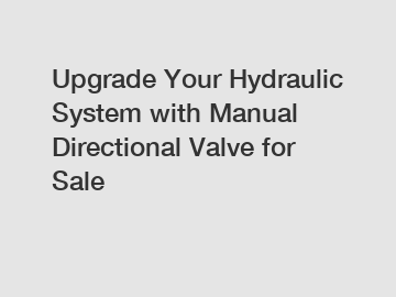 Upgrade Your Hydraulic System with Manual Directional Valve for Sale