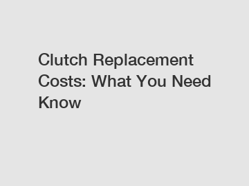 Clutch Replacement Costs: What You Need Know