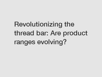 Revolutionizing the thread bar: Are product ranges evolving?