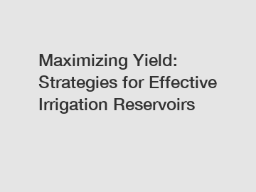 Maximizing Yield: Strategies for Effective Irrigation Reservoirs