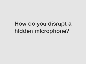 How do you disrupt a hidden microphone?