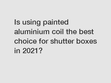 Is using painted aluminium coil the best choice for shutter boxes in 2021?