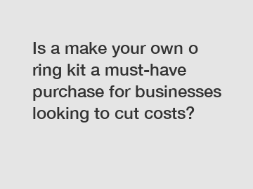 Is a make your own o ring kit a must-have purchase for businesses looking to cut costs?