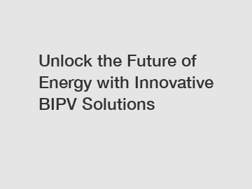 Unlock the Future of Energy with Innovative BIPV Solutions