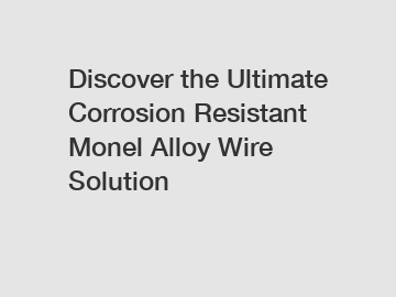 Discover the Ultimate Corrosion Resistant Monel Alloy Wire Solution