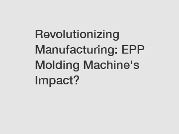 Revolutionizing Manufacturing: EPP Molding Machine's Impact?