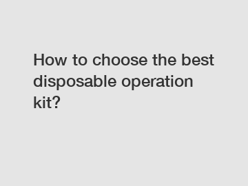 How to choose the best disposable operation kit?