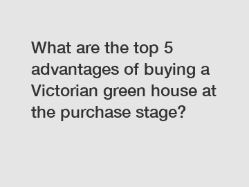 What are the top 5 advantages of buying a Victorian green house at the purchase stage?