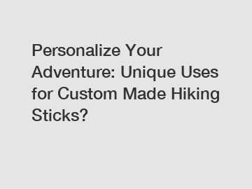 Personalize Your Adventure: Unique Uses for Custom Made Hiking Sticks?