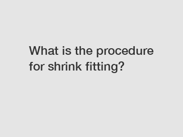 What is the procedure for shrink fitting?