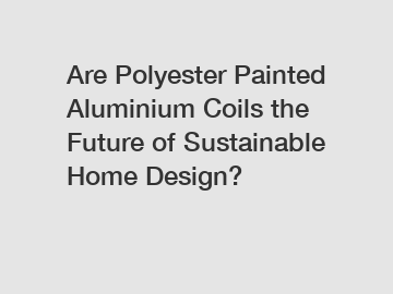 Are Polyester Painted Aluminium Coils the Future of Sustainable Home Design?