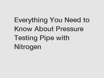 Everything You Need to Know About Pressure Testing Pipe with Nitrogen
