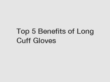 Top 5 Benefits of Long Cuff Gloves