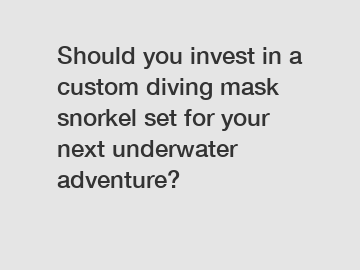 Should you invest in a custom diving mask snorkel set for your next underwater adventure?