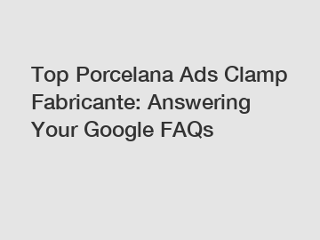 Top Porcelana Ads Clamp Fabricante: Answering Your Google FAQs