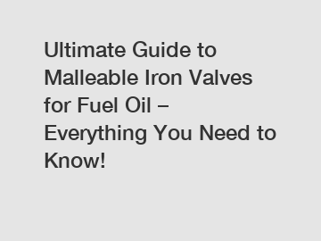Ultimate Guide to Malleable Iron Valves for Fuel Oil – Everything You Need to Know!