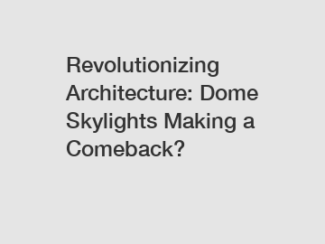 Revolutionizing Architecture: Dome Skylights Making a Comeback?