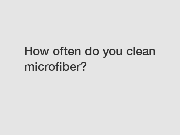 How often do you clean microfiber?