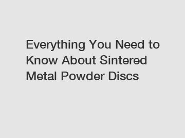 Everything You Need to Know About Sintered Metal Powder Discs