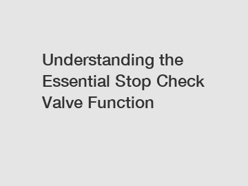 Understanding the Essential Stop Check Valve Function