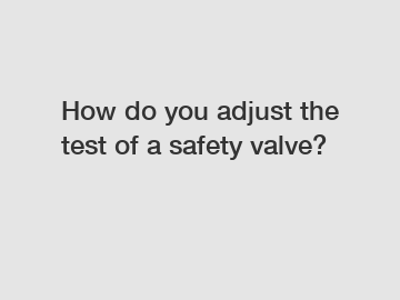 How do you adjust the test of a safety valve?