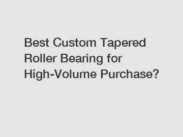Best Custom Tapered Roller Bearing for High-Volume Purchase?