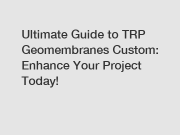 Ultimate Guide to TRP Geomembranes Custom: Enhance Your Project Today!