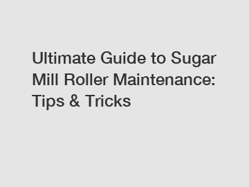 Ultimate Guide to Sugar Mill Roller Maintenance: Tips & Tricks