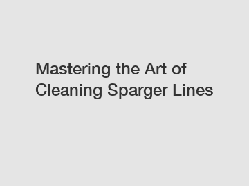 Mastering the Art of Cleaning Sparger Lines
