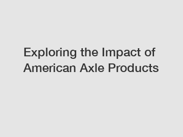 Exploring the Impact of American Axle Products