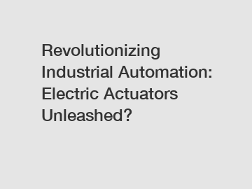 Revolutionizing Industrial Automation: Electric Actuators Unleashed?