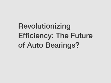 Revolutionizing Efficiency: The Future of Auto Bearings?