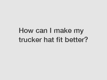 How can I make my trucker hat fit better?