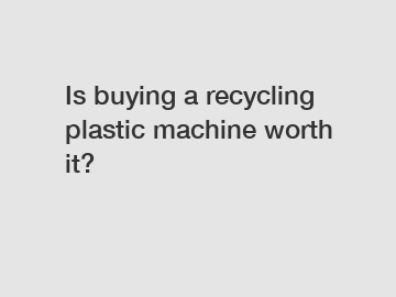 Is buying a recycling plastic machine worth it?