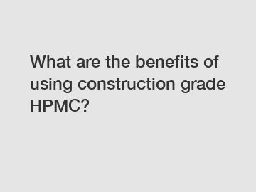 What are the benefits of using construction grade HPMC?