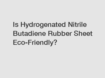 Is Hydrogenated Nitrile Butadiene Rubber Sheet Eco-Friendly?