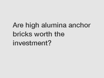 Are high alumina anchor bricks worth the investment?