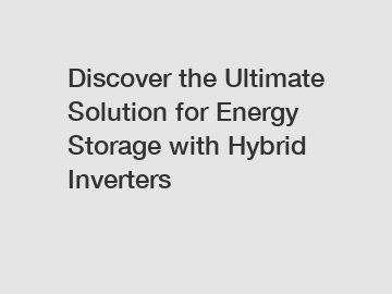 Discover the Ultimate Solution for Energy Storage with Hybrid Inverters