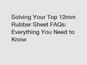 Solving Your Top 12mm Rubber Sheet FAQs: Everything You Need to Know