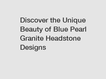 Discover the Unique Beauty of Blue Pearl Granite Headstone Designs