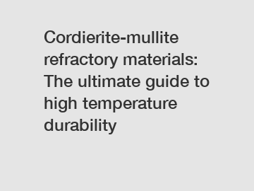 Cordierite-mullite refractory materials: The ultimate guide to high temperature durability