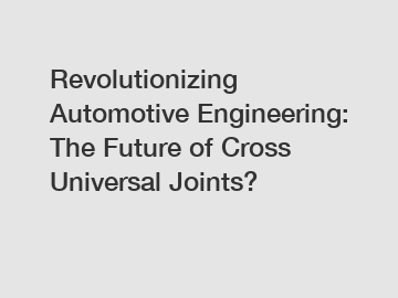 Revolutionizing Automotive Engineering: The Future of Cross Universal Joints?