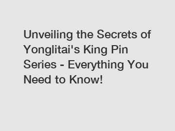 Unveiling the Secrets of Yonglitai's King Pin Series - Everything You Need to Know!